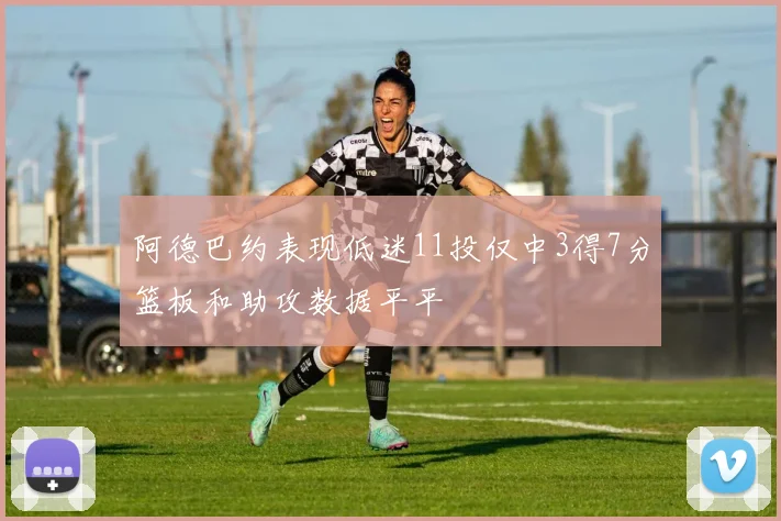 阿德巴约表现低迷11投仅中3得7分篮板和助攻数据平平