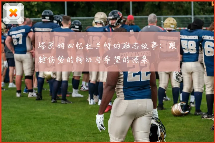 塔图姆回忆杜兰特的励志故事：跟腱伤势的转机与希望的源泉