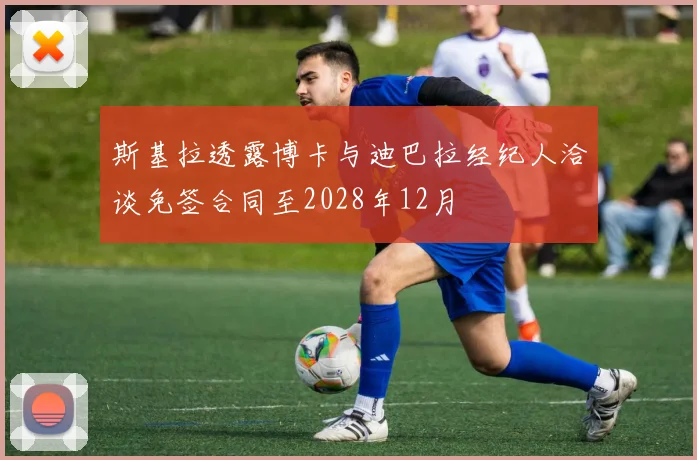 斯基拉透露博卡与迪巴拉经纪人洽谈免签合同至2028年12月