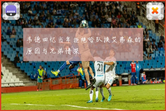 韦德回忆当年拒绝哈队换艾弗森的原因与兄弟情深