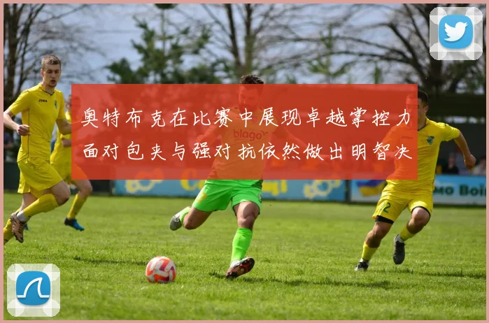 奥特布克在比赛中展现卓越掌控力面对包夹与强对抗依然做出明智决策