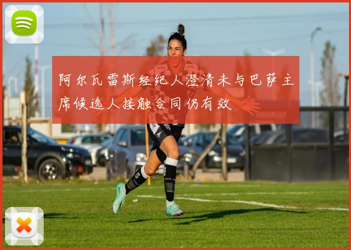 阿尔瓦雷斯经纪人澄清未与巴萨主席候选人接触合同仍有效