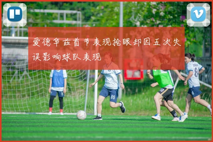 爱德华兹首节表现抢眼却因五次失误影响球队表现