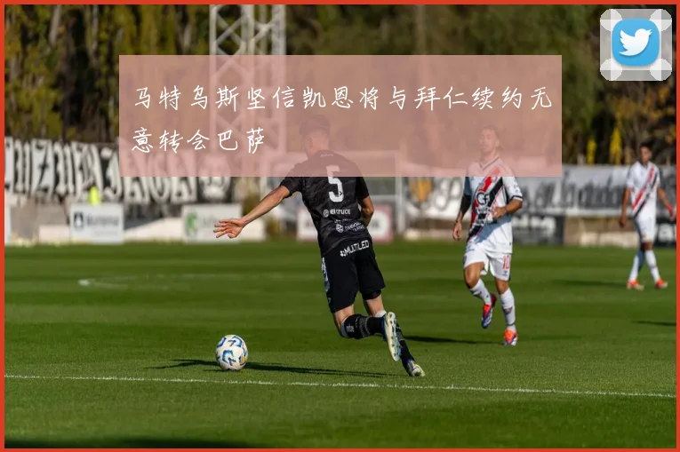 马特乌斯坚信凯恩将与拜仁续约无意转会巴萨