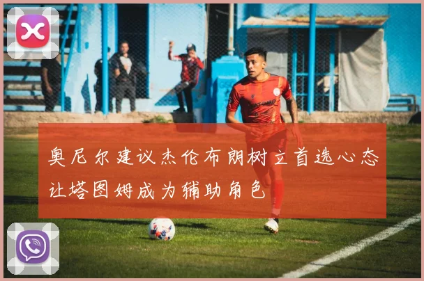 奥尼尔建议杰伦布朗树立首选心态让塔图姆成为辅助角色