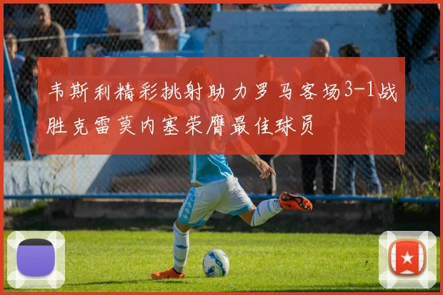 韦斯利精彩挑射助力罗马客场3-1战胜克雷莫内塞荣膺最佳球员
