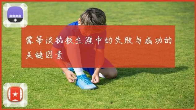 蒙蒂谈执教生涯中的失败与成功的关键因素