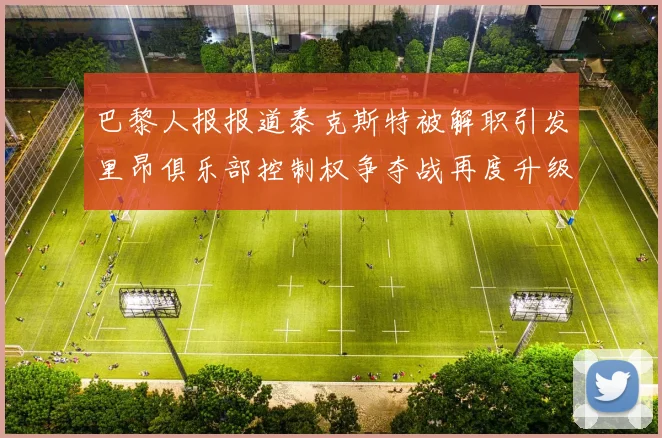 巴黎人报报道泰克斯特被解职引发里昂俱乐部控制权争夺战再度升级