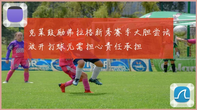克莱鼓励弗拉格新秀赛季大胆尝试放开打球无需担心责任承担