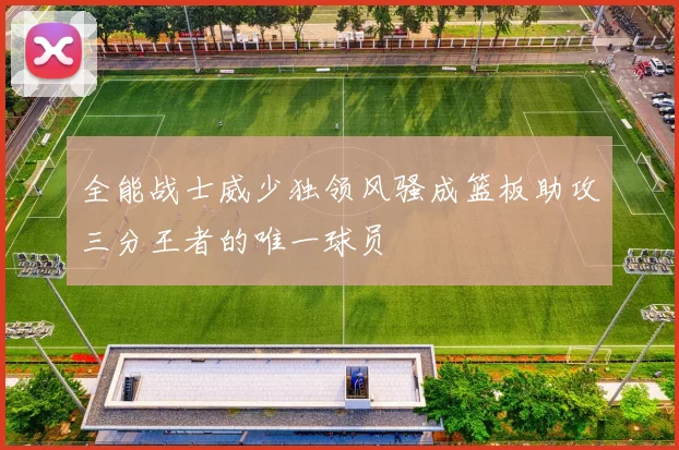 全能战士威少独领风骚成篮板助攻三分王者的唯一球员