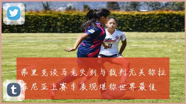 弗里克谈马竞失利与裁判无关称拉菲尼亚上赛季表现堪称世界最佳