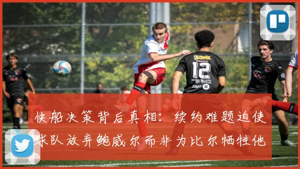 快船决策背后真相：续约难题迫使球队放弃鲍威尔而非为比尔牺牲他
