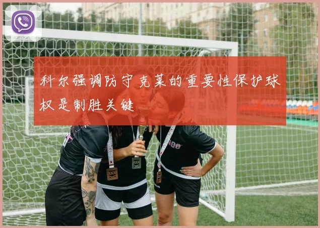 科尔强调防守克莱的重要性保护球权是制胜关键
