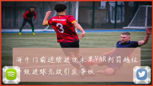 海牛门前连续进攻未果VAR判罚越位导致进球无效引发争议
