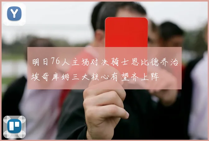 明日76人主场对决骑士恩比德乔治埃奇库姆三大核心有望齐上阵