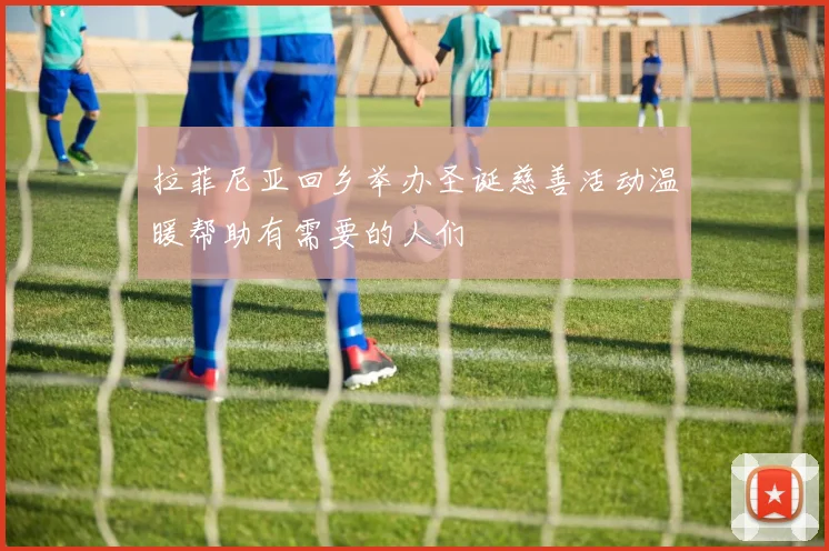 拉菲尼亚回乡举办圣诞慈善活动温暖帮助有需要的人们
