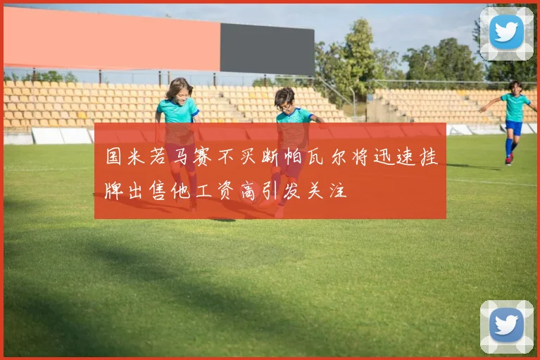 国米若马赛不买断帕瓦尔将迅速挂牌出售他工资高引发关注