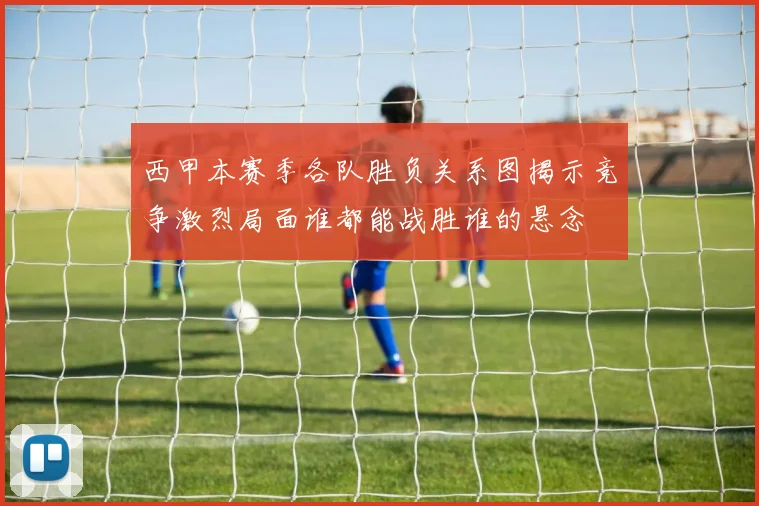 西甲本赛季各队胜负关系图揭示竞争激烈局面谁都能战胜谁的悬念