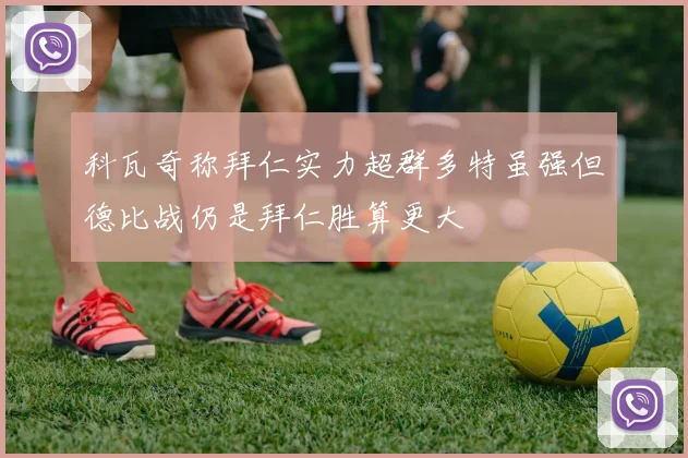 科瓦奇称拜仁实力超群多特虽强但德比战仍是拜仁胜算更大