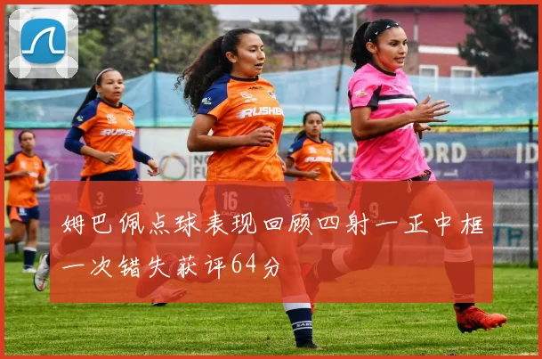 姆巴佩点球表现回顾四射一正中框一次错失获评64分