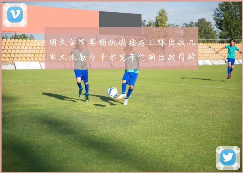 明天黄蜂客场挑战猛龙三球出战几率大米勒与卡尔克布伦纳出战存疑