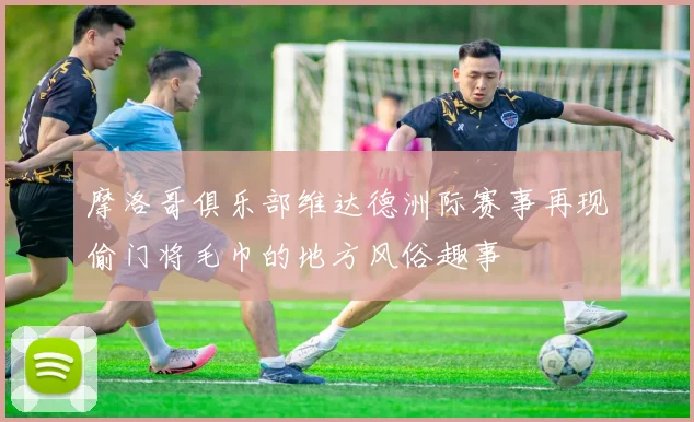 摩洛哥俱乐部维达德洲际赛事再现偷门将毛巾的地方风俗趣事