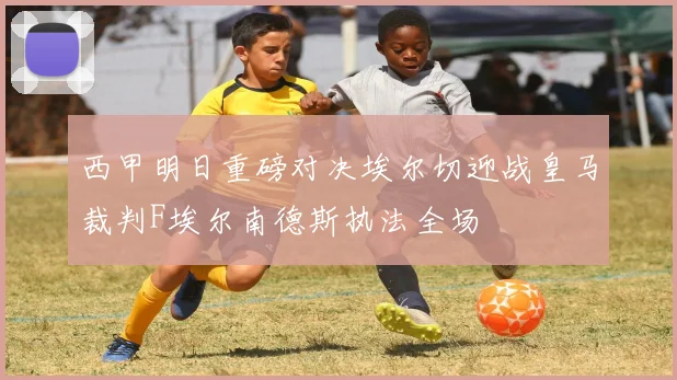 西甲明日重磅对决埃尔切迎战皇马裁判F埃尔南德斯执法全场