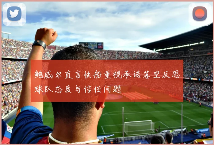 鲍威尔直言快船重视承诺落空反思球队态度与信任问题