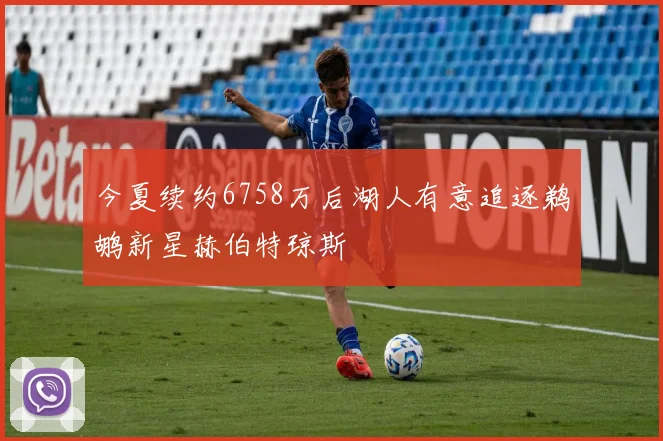 今夏续约6758万后湖人有意追逐鹈鹕新星赫伯特琼斯