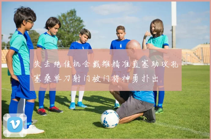 失去绝佳机会戴维精准直塞助攻孔塞桑单刀射门被门将神勇扑出