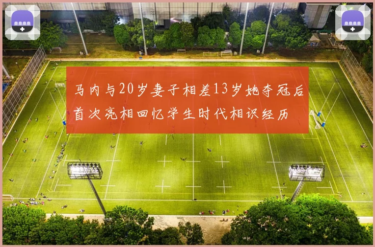 马内与20岁妻子相差13岁她夺冠后首次亮相回忆学生时代相识经历