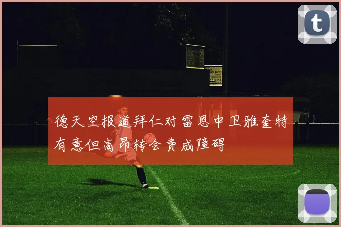 德天空报道拜仁对雷恩中卫雅奎特有意但高昂转会费成障碍