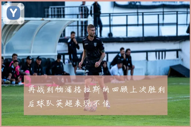 再战利物浦格拉斯纳回顾上次胜利后球队英超表现不佳