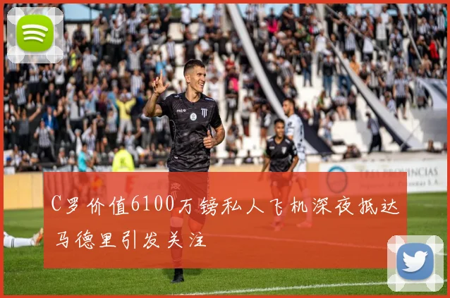 C罗价值6100万镑私人飞机深夜抵达马德里引发关注