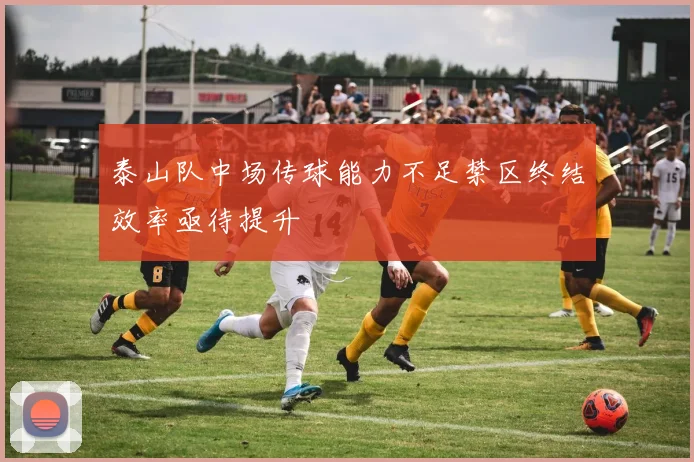 泰山队中场传球能力不足禁区终结效率亟待提升