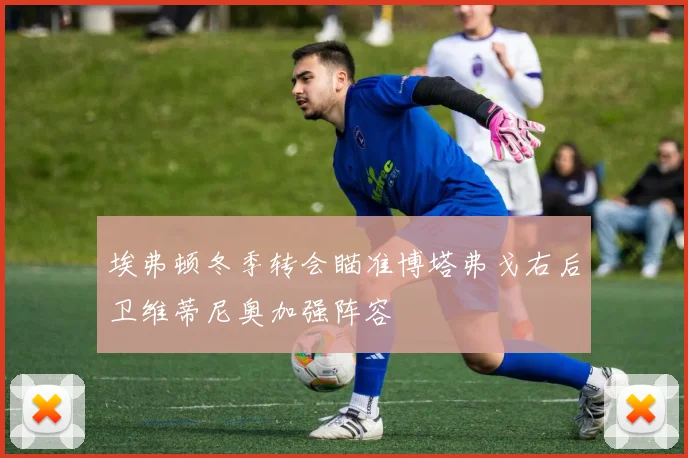 埃弗顿冬季转会瞄准博塔弗戈右后卫维蒂尼奥加强阵容