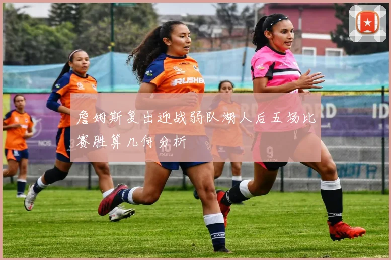 詹姆斯复出迎战弱队湖人后五场比赛胜算几何分析