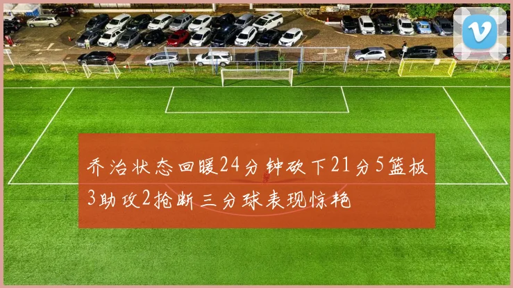 乔治状态回暖24分钟砍下21分5篮板3助攻2抢断三分球表现惊艳