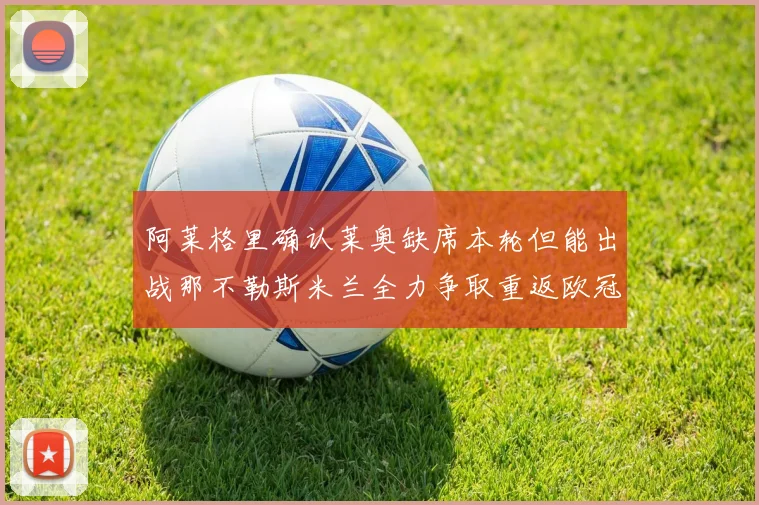 阿莱格里确认莱奥缺席本轮但能出战那不勒斯米兰全力争取重返欧冠资格