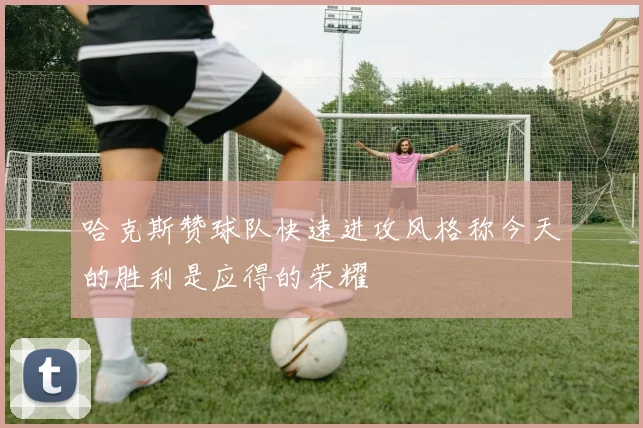 哈克斯赞球队快速进攻风格称今天的胜利是应得的荣耀