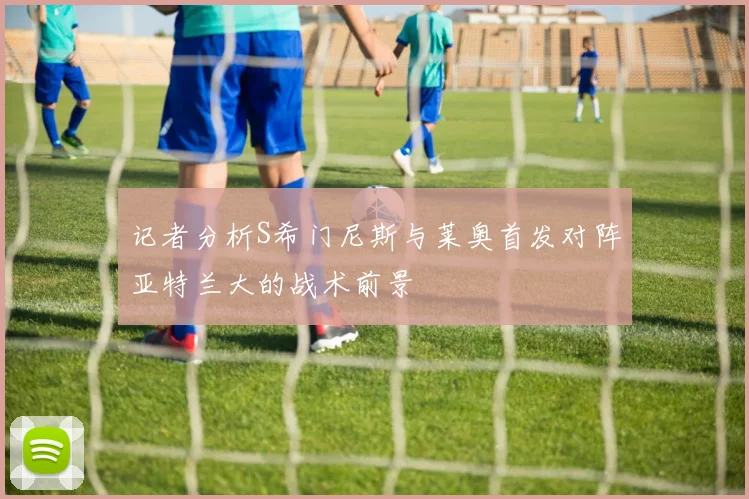 记者分析S希门尼斯与莱奥首发对阵亚特兰大的战术前景