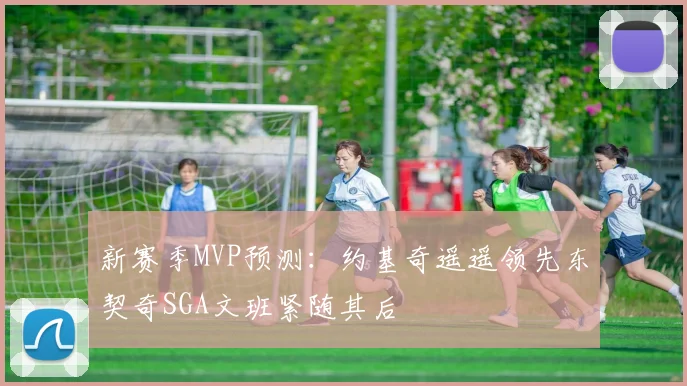新赛季MVP预测：约基奇遥遥领先东契奇SGA文班紧随其后