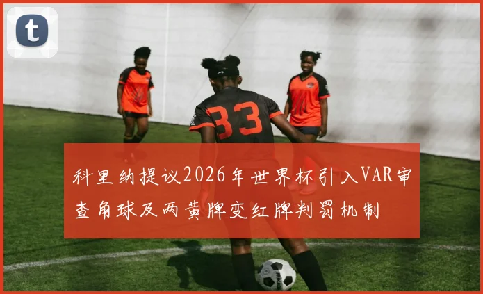 科里纳提议2026年世界杯引入VAR审查角球及两黄牌变红牌判罚机制