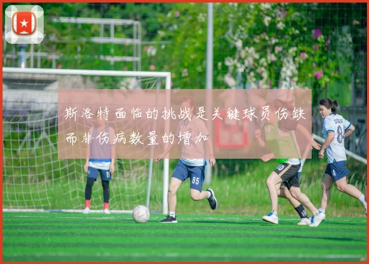 斯洛特面临的挑战是关键球员伤缺而非伤病数量的增加