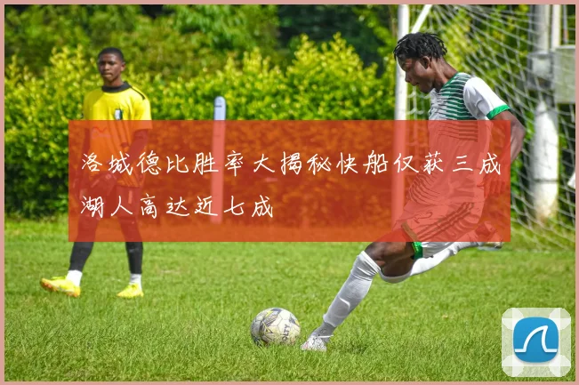 洛城德比胜率大揭秘快船仅获三成湖人高达近七成
