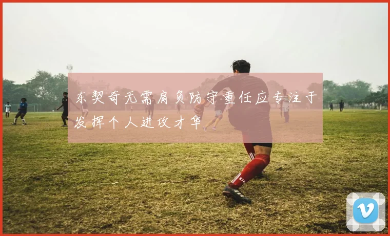 东契奇无需肩负防守重任应专注于发挥个人进攻才华
