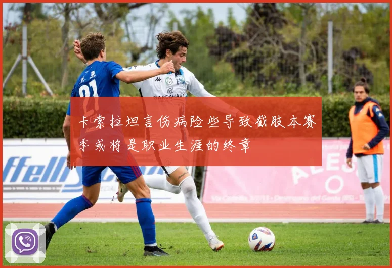 卡索拉坦言伤病险些导致截肢本赛季或将是职业生涯的终章