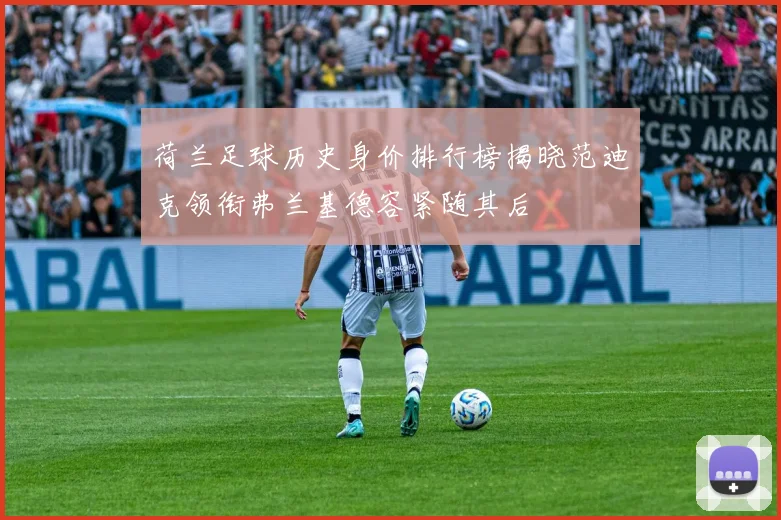 荷兰足球历史身价排行榜揭晓范迪克领衔弗兰基德容紧随其后