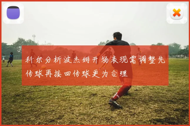 科尔分析波杰姆开场表现需调整先传球再接回传球更为合理