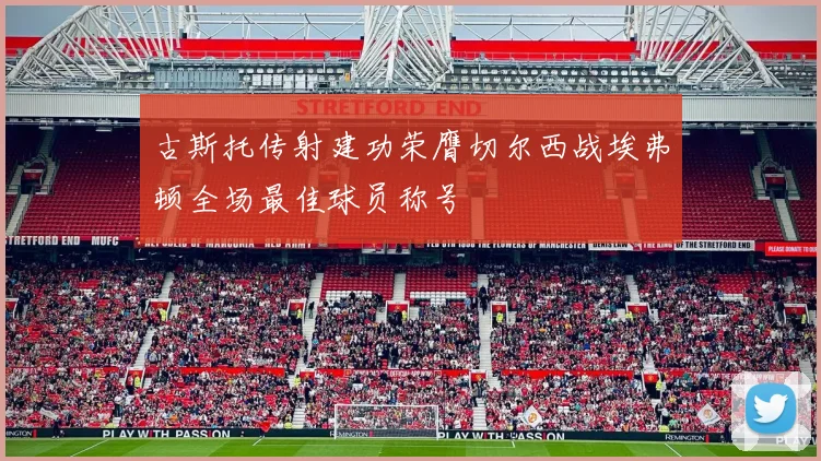 古斯托传射建功荣膺切尔西战埃弗顿全场最佳球员称号